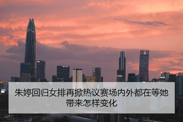 朱婷回归女排再掀热议赛场内外都在等她带来怎样变化