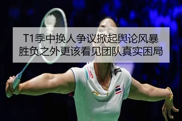 T1季中换人争议掀起舆论风暴 胜负之外更该看见团队真实困局